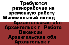 Требуются разнорабочие на временную работу › Минимальный оклад ­ 22 000 - Архангельская обл., Архангельск г. Работа » Вакансии   . Архангельская обл.,Архангельск г.